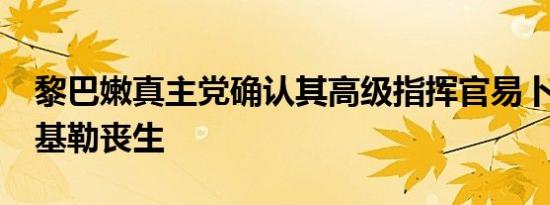 黎巴嫩真主党确认其高级指挥官易卜拉欣·阿基勒丧生