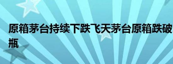 原箱茅台持续下跌飞天茅台原箱跌破2400元/瓶