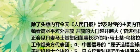 除了头版内容今天《人民日报》涉及财经的主要内容还包括：1、从一个边陲小镇看高水平对外开放 开放的大门越开越大（奋进强国路 阔步新征程）；2、韩正会见丹麦马士基集团董事长罗伯特·马士基·乌格拉；3、何立峰会见中美经济工作组美方代表团；4、中国倡导的“原子造福全球南方”理念首次写入国际原子能机构大会决议；5、日方接受对核污染水排海的长期国际监测和中方独立取样；6、前8月支持科技创新和制造业发展减税降费及退税超1.8万亿元 结构性减税降费政策扎实落地（推动高质量发展·权威发布）；7、2024世界制造业大会在安徽