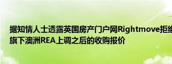 据知情人士透露英国房产门户网Rightmove拒绝了默多克旗下澳洲REA上调之后的收购报价