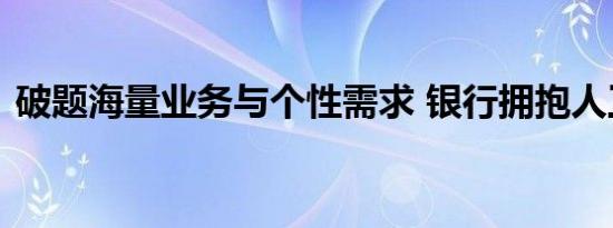 破题海量业务与个性需求 银行拥抱人工智能
