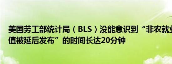 美国劳工部统计局（BLS）没能意识到“非农就业数据修订值被延后发布”的时间长达20分钟