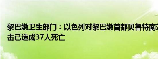 黎巴嫩卫生部门：以色列对黎巴嫩首都贝鲁特南郊发动的袭击已造成37人死亡