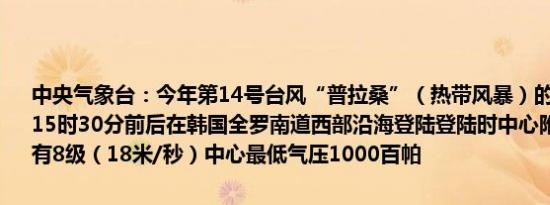 中央气象台：今年第14号台风“普拉桑”（热带风暴）的中心已于21日15时30分前后在韩国全罗南道西部沿海登陆登陆时中心附近最大风力有8级（18米/秒）中心最低气压1000百帕
