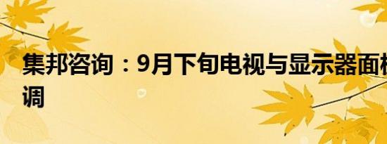 集邦咨询：9月下旬电视与显示器面板价格下调