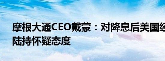 摩根大通CEO戴蒙：对降息后美国经济软着陆持怀疑态度