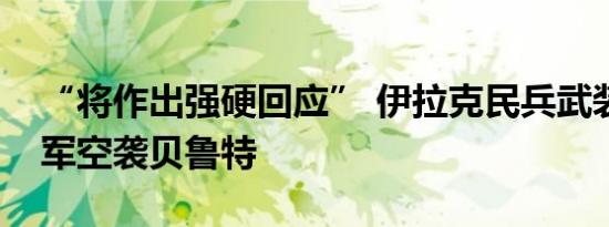 “将作出强硬回应” 伊拉克民兵武装谴责以军空袭贝鲁特