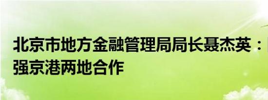 北京市地方金融管理局局长聂杰英：四方面加强京港两地合作