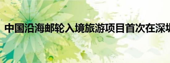 中国沿海邮轮入境旅游项目首次在深圳启航 