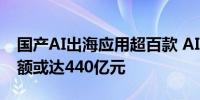 国产AI出海应用超百款 AI助推IT领域投资金额或达440亿元