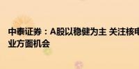 中泰证券：A股以稳健为主 关注核电、电信运营商等公共事业方面机会