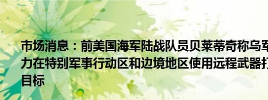 市场消息：前美国海军陆战队员贝莱蒂奇称乌军已表现出无力在特别军事行动区和边境地区使用远程武器打击任何重要目标