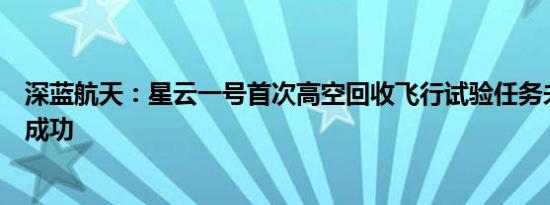 深蓝航天：星云一号首次高空回收飞行试验任务未取得完全成功