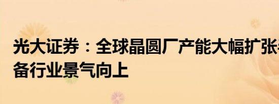 光大证券：全球晶圆厂产能大幅扩张半导体设备行业景气向上