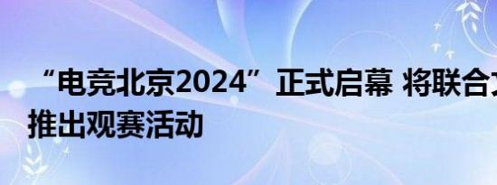 “电竞北京2024”正式启幕 将联合文娱地标推出观赛活动