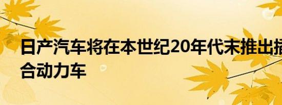 日产汽车将在本世纪20年代末推出插电式混合动力车