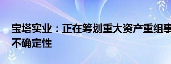 宝塔实业：正在筹划重大资产重组事项 尚存不确定性