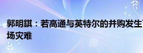 郭明錤：若高通与英特尔的并购发生可能是一场灾难