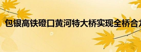 包银高铁磴口黄河特大桥实现全桥合龙贯通