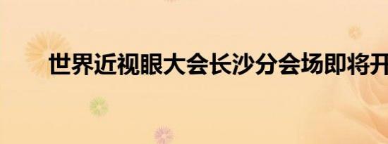 世界近视眼大会长沙分会场即将开幕
