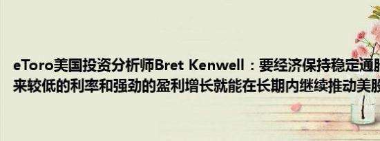 eToro美国投资分析师Bret Kenwell：要经济保持稳定通胀不会卷土重来较低的利率和强劲的盈利增长就能在长期内继续推动美股走高