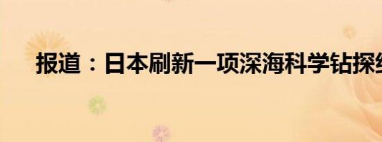 报道：日本刷新一项深海科学钻探纪录