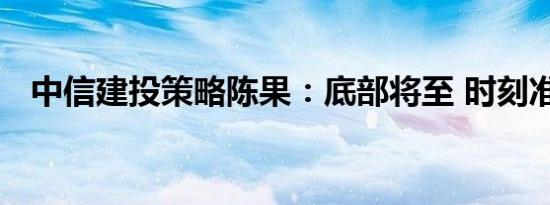 中信建投策略陈果：底部将至 时刻准备着