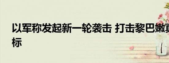 以军称发起新一轮袭击 打击黎巴嫩真主党目标