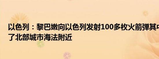 以色列：黎巴嫩向以色列发射100多枚火箭弹其中一些击中了北部城市海法附近