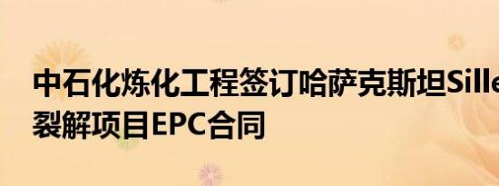 中石化炼化工程签订哈萨克斯坦Silleno乙烷裂解项目EPC合同