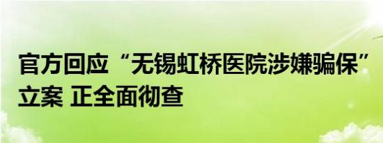 官方回应“无锡虹桥医院涉嫌骗保”：已行政立案 正全面彻查