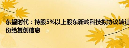 东望时代：持股5%以上股东新岭科技拟协议转让公司7%股份给复创信息