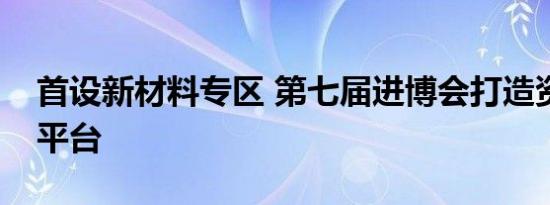 首设新材料专区 第七届进博会打造资源共享平台