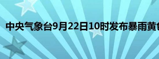 中央气象台9月22日10时发布暴雨黄色预警
