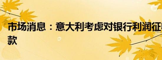 市场消息：意大利考虑对银行利润征收小额税款