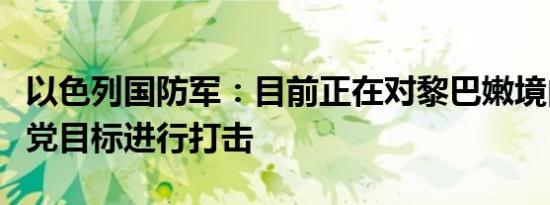 以色列国防军：目前正在对黎巴嫩境内的真主党目标进行打击