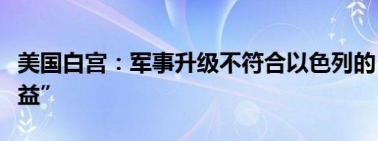 美国白宫：军事升级不符合以色列的“最佳利益”