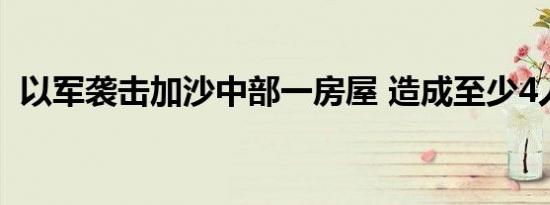 以军袭击加沙中部一房屋 造成至少4人死亡