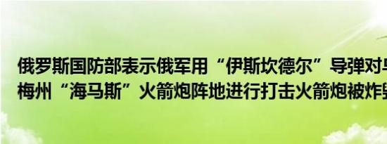 俄罗斯国防部表示俄军用“伊斯坎德尔”导弹对乌军位于苏梅州“海马斯”火箭炮阵地进行打击火箭炮被炸毁