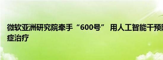 微软亚洲研究院牵手“600号” 用人工智能干预阿尔茨海默症治疗