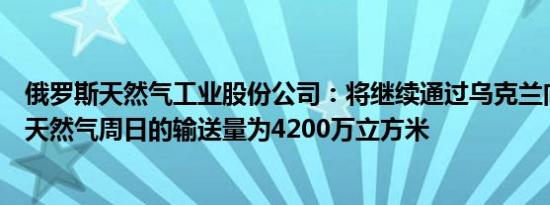 俄罗斯天然气工业股份公司：将继续通过乌克兰向欧洲输送天然气周日的输送量为4200万立方米