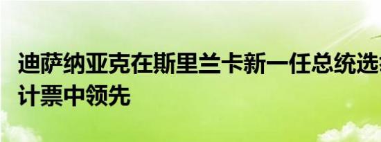 迪萨纳亚克在斯里兰卡新一任总统选举第二轮计票中领先