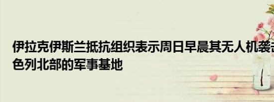 伊拉克伊斯兰抵抗组织表示周日早晨其无人机袭击了位于以色列北部的军事基地
