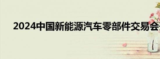 2024中国新能源汽车零部件交易会开幕