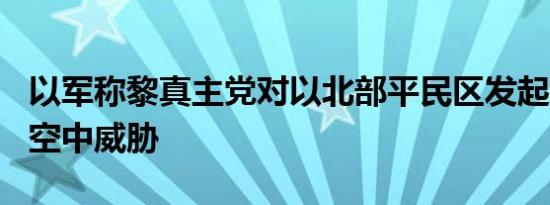 以军称黎真主党对以北部平民区发起120多次空中威胁