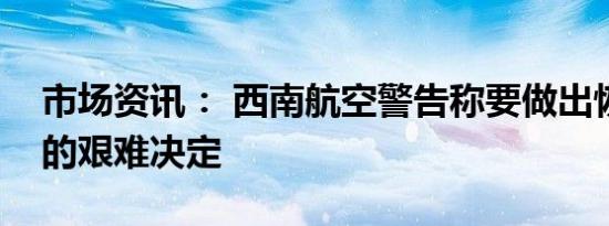市场资讯： 西南航空警告称要做出恢复利润的艰难决定 