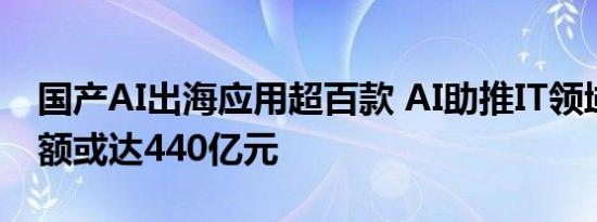 国产AI出海应用超百款 AI助推IT领域投资金额或达440亿元