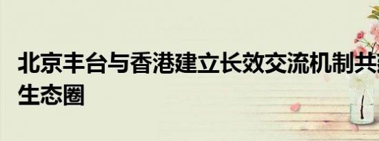 北京丰台与香港建立长效交流机制共建供应链生态圈