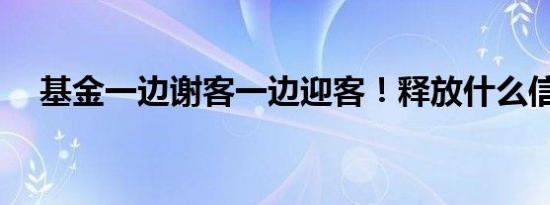 基金一边谢客一边迎客！释放什么信号？