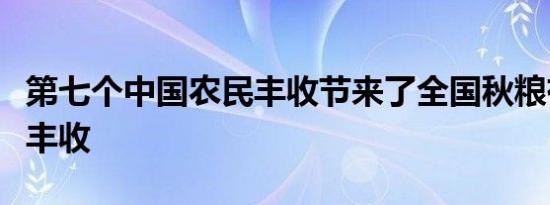 第七个中国农民丰收节来了全国秋粮有望再获丰收